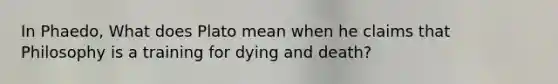 In Phaedo, What does Plato mean when he claims that Philosophy is a training for dying and death?