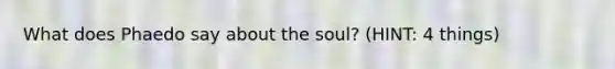 What does Phaedo say about the soul? (HINT: 4 things)