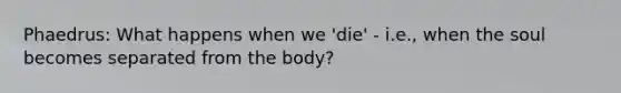 Phaedrus: What happens when we 'die' - i.e., when the soul becomes separated from the body?