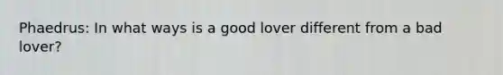 Phaedrus: In what ways is a good lover different from a bad lover?