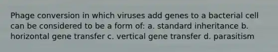 Phage conversion in which viruses add genes to a bacterial cell can be considered to be a form of: a. standard inheritance b. horizontal gene transfer c. vertical gene transfer d. parasitism