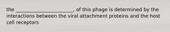 the ________________________, of this phage is determined by the interactions between the viral attachment proteins and the host cell receptors