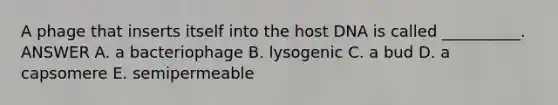 A phage that inserts itself into the host DNA is called __________. ANSWER A. a bacteriophage B. lysogenic C. a bud D. a capsomere E. semipermeable