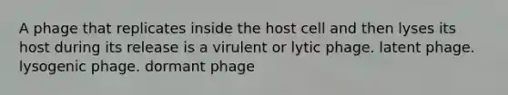 A phage that replicates inside the host cell and then lyses its host during its release is a virulent or lytic phage. latent phage. lysogenic phage. dormant phage