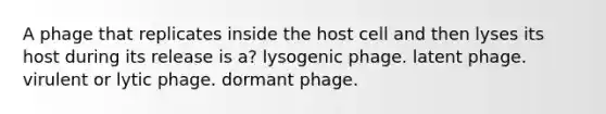 A phage that replicates inside the host cell and then lyses its host during its release is a? lysogenic phage. latent phage. virulent or lytic phage. dormant phage.