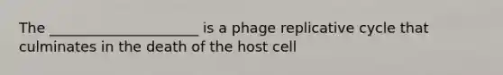 The _____________________ is a phage replicative cycle that culminates in the death of the host cell