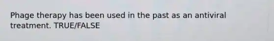 Phage therapy has been used in the past as an antiviral treatment. TRUE/FALSE