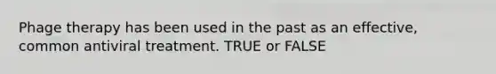 Phage therapy has been used in the past as an effective, common antiviral treatment. TRUE or FALSE