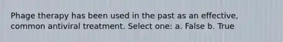 Phage therapy has been used in the past as an effective, common antiviral treatment. Select one: a. False b. True