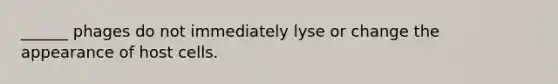 ______ phages do not immediately lyse or change the appearance of host cells.