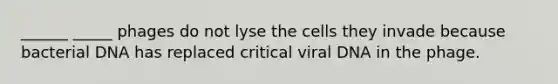 ______ _____ phages do not lyse the cells they invade because bacterial DNA has replaced critical viral DNA in the phage.