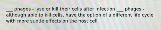 ___ phages - lyse or kill their cells after infection ___ phages - although able to kill cells, have the option of a different life cycle with more subtle effects on the host cell.