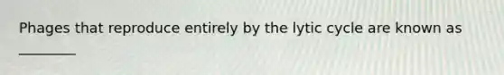 Phages that reproduce entirely by the lytic cycle are known as ________