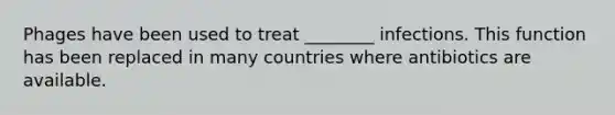 Phages have been used to treat ________ infections. This function has been replaced in many countries where antibiotics are available.