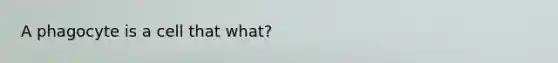 A phagocyte is a cell that what?