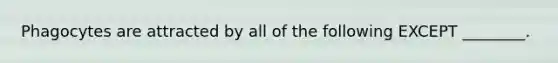 Phagocytes are attracted by all of the following EXCEPT ________.