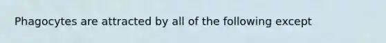 Phagocytes are attracted by all of the following except
