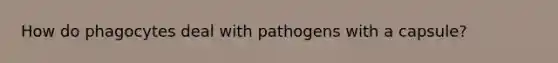 How do phagocytes deal with pathogens with a capsule?