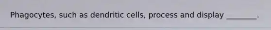 Phagocytes, such as dendritic cells, process and display ________.