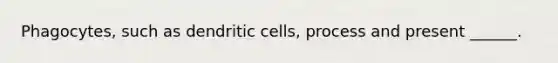 Phagocytes, such as dendritic cells, process and present ______.