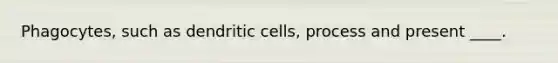 Phagocytes, such as dendritic cells, process and present ____.