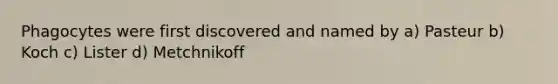 Phagocytes were first discovered and named by a) Pasteur b) Koch c) Lister d) Metchnikoff