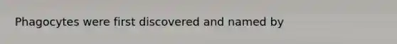 Phagocytes were first discovered and named by