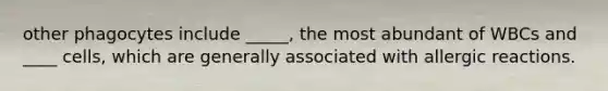 other phagocytes include _____, the most abundant of WBCs and ____ cells, which are generally associated with allergic reactions.
