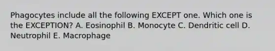 Phagocytes include all the following EXCEPT one. Which one is the EXCEPTION? A. Eosinophil B. Monocyte C. Dendritic cell D. Neutrophil E. Macrophage