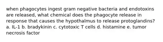 when phagocytes ingest gram negative bacteria and endotoxins are released, what chemical does the phagocyte release in response that causes the hypothalmus to release protoglandins? a. IL-1 b. bradykinin c. cytotoxic T cells d. histamine e. tumor necrosis factor