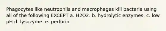 Phagocytes like neutrophils and macrophages kill bacteria using all of the following EXCEPT a. H2O2. b. hydrolytic enzymes. c. low pH d. lysozyme. e. perforin.