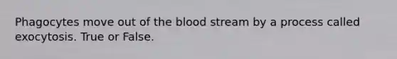 Phagocytes move out of <a href='https://www.questionai.com/knowledge/k7oXMfj7lk-the-blood' class='anchor-knowledge'>the blood</a> stream by a process called exocytosis. True or False.