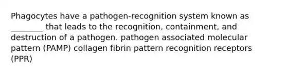 Phagocytes have a pathogen-recognition system known as ________ that leads to the recognition, containment, and destruction of a pathogen. pathogen associated molecular pattern (PAMP) collagen fibrin pattern recognition receptors (PPR)