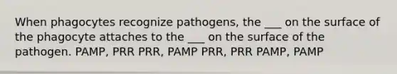 When phagocytes recognize pathogens, the ___ on the surface of the phagocyte attaches to the ___ on the surface of the pathogen. PAMP, PRR PRR, PAMP PRR, PRR PAMP, PAMP