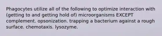 Phagocytes utilize all of the following to optimize interaction with (getting to and getting hold of) microorganisms EXCEPT complement. opsonization. trapping a bacterium against a rough surface. chemotaxis. lysozyme.