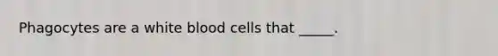 Phagocytes are a white blood cells that _____.