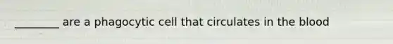 ________ are a phagocytic cell that circulates in the blood