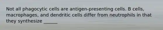 Not all phagocytic cells are antigen-presenting cells. B cells, macrophages, and dendritic cells differ from neutrophils in that they synthesize ______