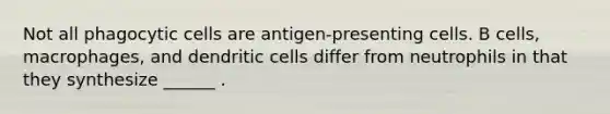 Not all phagocytic cells are antigen-presenting cells. B cells, macrophages, and dendritic cells differ from neutrophils in that they synthesize ______ .