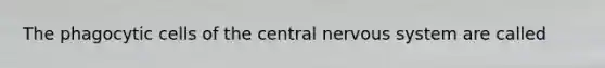 The phagocytic cells of the central nervous system are called