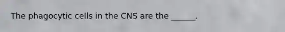 The phagocytic cells in the CNS are the ______.