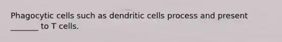 Phagocytic cells such as dendritic cells process and present _______ to T cells.