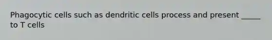 Phagocytic cells such as dendritic cells process and present _____ to T cells