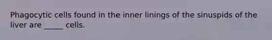 Phagocytic cells found in the inner linings of the sinuspids of the liver are _____ cells.