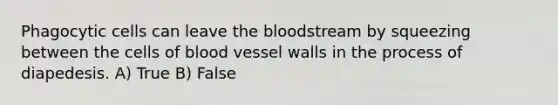 Phagocytic cells can leave the bloodstream by squeezing between the cells of blood vessel walls in the process of diapedesis. A) True B) False