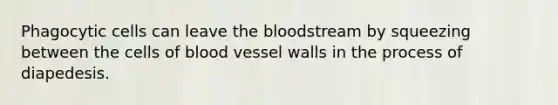 Phagocytic cells can leave <a href='https://www.questionai.com/knowledge/k7oXMfj7lk-the-blood' class='anchor-knowledge'>the blood</a>stream by squeezing between the cells of blood vessel walls in the process of diapedesis.