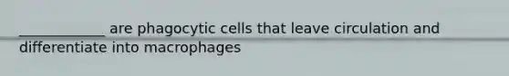 ____________ are phagocytic cells that leave circulation and differentiate into macrophages