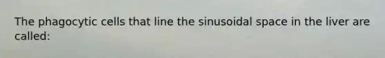 The phagocytic cells that line the sinusoidal space in the liver are called: