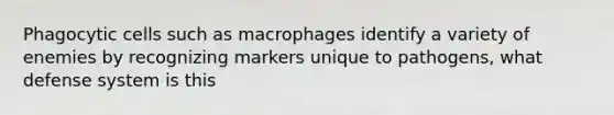 Phagocytic cells such as macrophages identify a variety of enemies by recognizing markers unique to pathogens, what defense system is this