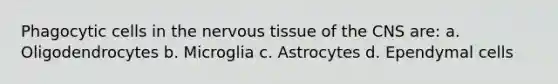 Phagocytic cells in the nervous tissue of the CNS are: a. Oligodendrocytes b. Microglia c. Astrocytes d. Ependymal cells